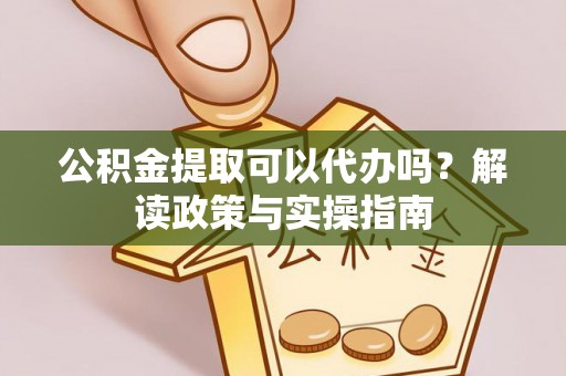 姚安公积金提取可以代办吗？解读政策与实操指南