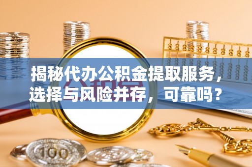 姚安揭秘代办公积金提取服务，选择与风险并存，可靠吗？