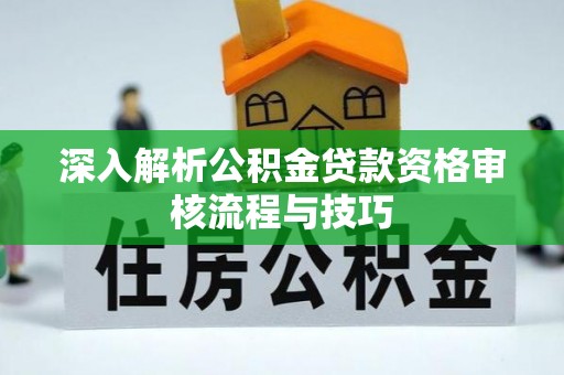 姚安深入解析公积金贷款资格审核流程与技巧