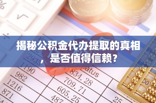 姚安揭秘公积金代办提取的真相，是否值得信赖？