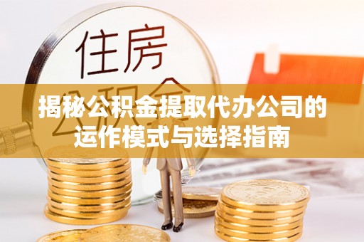 姚安揭秘公积金提取代办公司的运作模式与选择指南