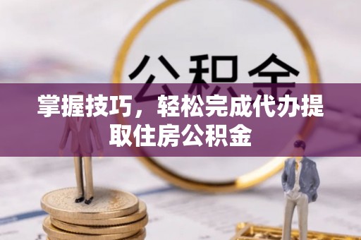 姚安掌握技巧，轻松完成代办提取住房公积金