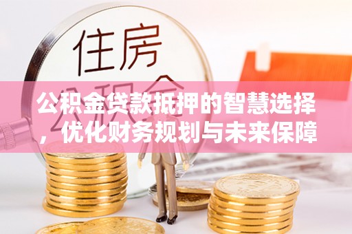 姚安公积金贷款抵押的智慧选择，优化财务规划与未来保障