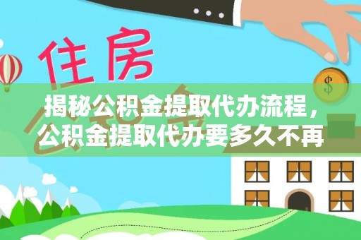 姚安揭秘公积金提取代办流程，公积金提取代办要多久不再迷茫