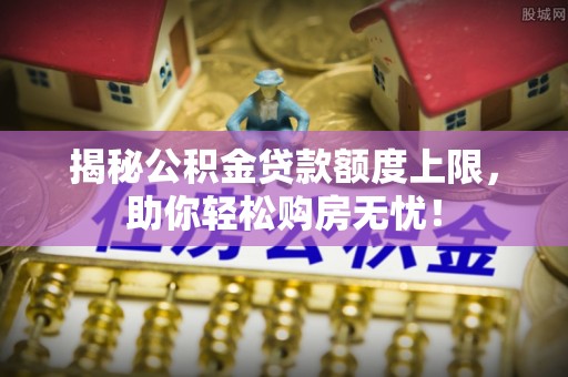 姚安揭秘公积金贷款额度上限，助你轻松购房无忧！