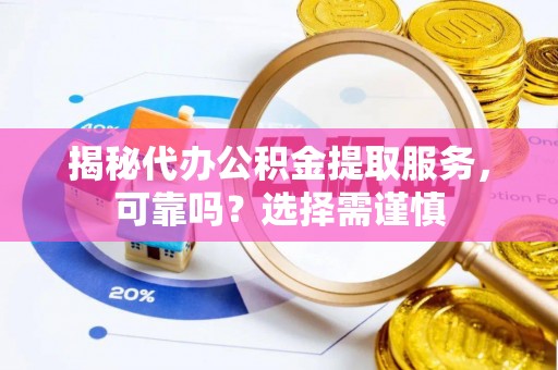 姚安揭秘代办公积金提取服务，可靠吗？选择需谨慎