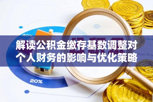 姚安解读公积金缴存基数调整对个人财务的影响与优化策略