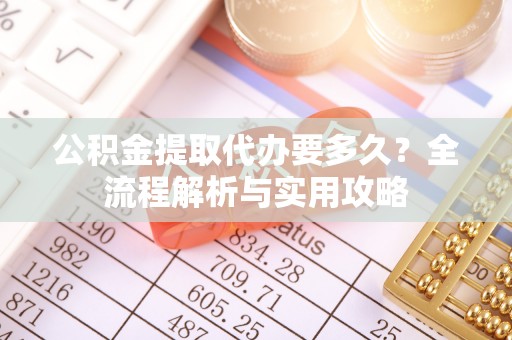 姚安公积金提取代办要多久？全流程解析与实用攻略