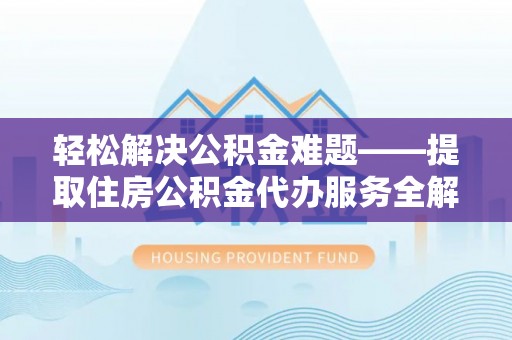 姚安轻松解决公积金难题——提取住房公积金代办服务全解析