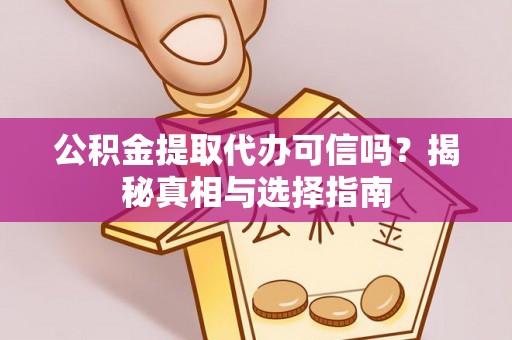 姚安公积金提取代办可信吗？揭秘真相与选择指南