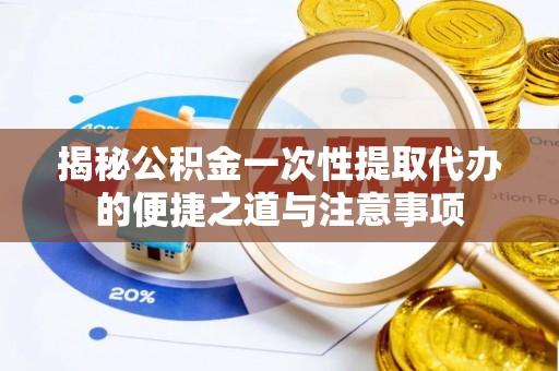 姚安揭秘公积金一次性提取代办的便捷之道与注意事项