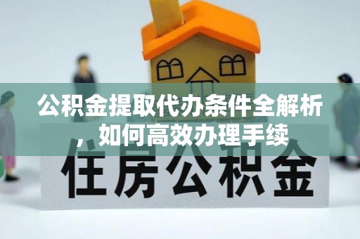 姚安公积金提取代办条件全解析，如何高效办理手续