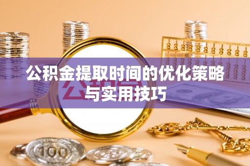 姚安公积金提取时间的优化策略与实用技巧