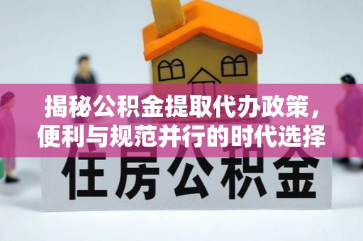 姚安揭秘公积金提取代办政策，便利与规范并行的时代选择