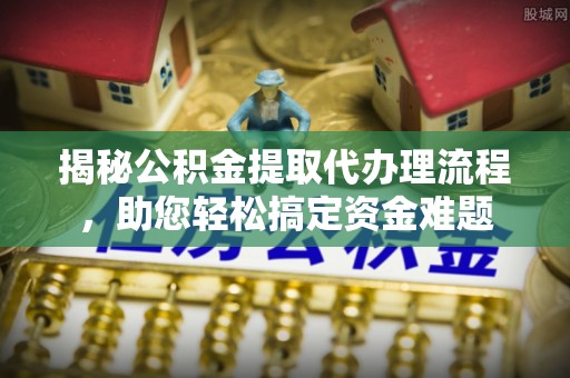 姚安揭秘公积金提取代办理流程，助您轻松搞定资金难题