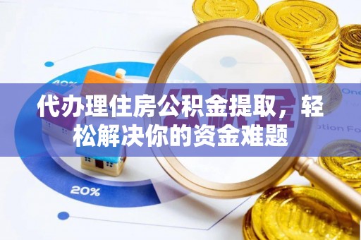 姚安代办理住房公积金提取，轻松解决你的资金难题