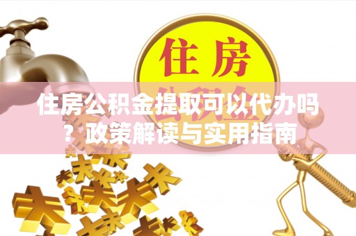 姚安住房公积金提取可以代办吗？政策解读与实用指南