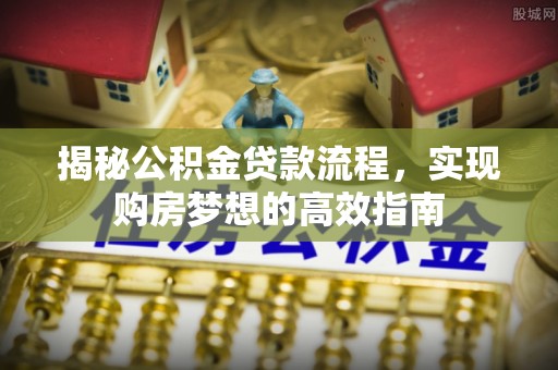 姚安揭秘公积金贷款流程，实现购房梦想的高效指南