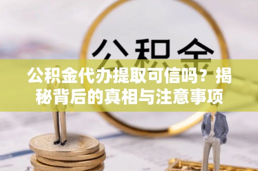 姚安公积金代办提取可信吗？揭秘背后的真相与注意事项