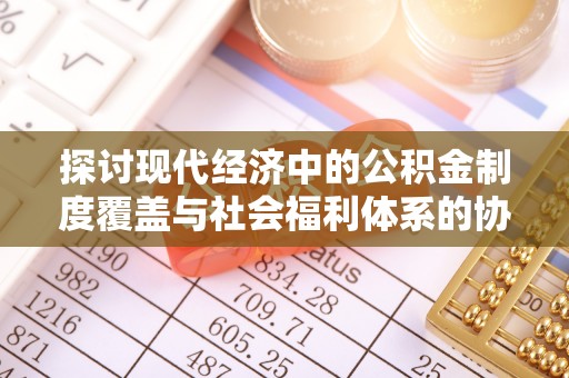 姚安探讨现代经济中的公积金制度覆盖与社会福利体系的协同发展