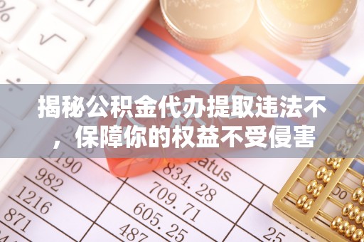 姚安揭秘公积金代办提取违法不，保障你的权益不受侵害