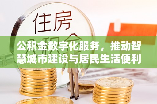 姚安公积金数字化服务，推动智慧城市建设与居民生活便利化