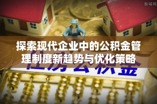 姚安探索现代企业中的公积金管理制度新趋势与优化策略