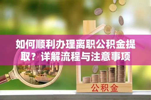 姚安如何顺利办理离职公积金提取？详解流程与注意事项