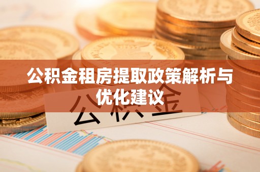 姚安公积金租房提取政策解析与优化建议
