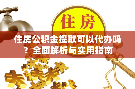 姚安住房公积金提取可以代办吗？全面解析与实用指南