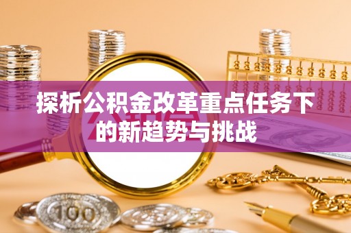 姚安探析公积金改革重点任务下的新趋势与挑战