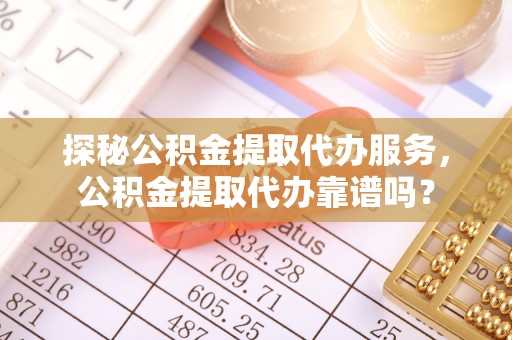 姚安探秘公积金提取代办服务，公积金提取代办靠谱吗？