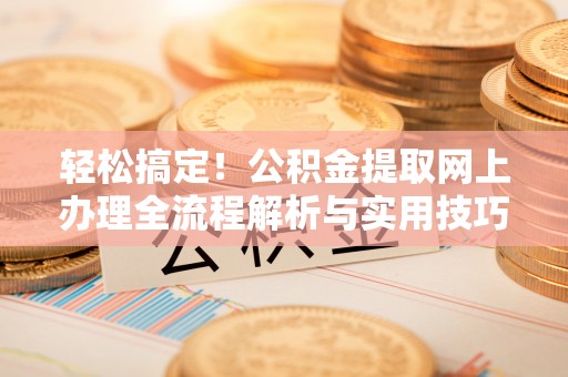 姚安轻松搞定！公积金提取网上办理全流程解析与实用技巧