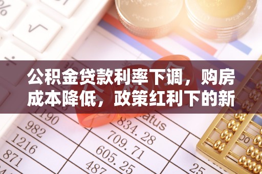 姚安公积金贷款利率下调，购房成本降低，政策红利下的新机遇