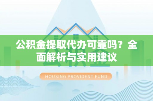 姚安公积金提取代办可靠吗？全面解析与实用建议