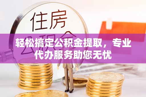 姚安轻松搞定公积金提取，专业代办服务助您无忧
