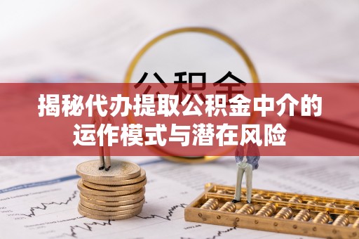 姚安揭秘代办提取公积金中介的运作模式与潜在风险