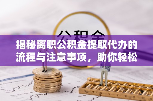 姚安揭秘离职公积金提取代办的流程与注意事项，助你轻松拿回属于你的钱！