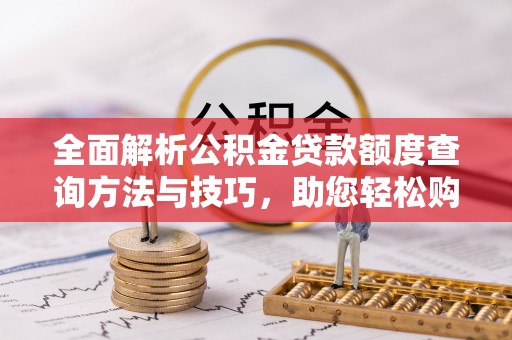 姚安全面解析公积金贷款额度查询方法与技巧，助您轻松购房