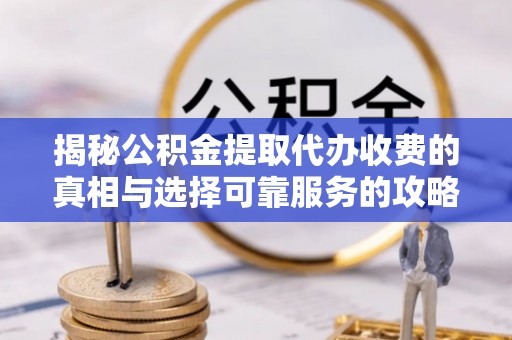姚安揭秘公积金提取代办收费的真相与选择可靠服务的攻略
