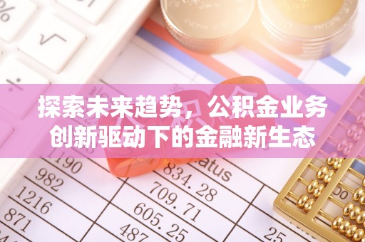 姚安探索未来趋势，公积金业务创新驱动下的金融新生态