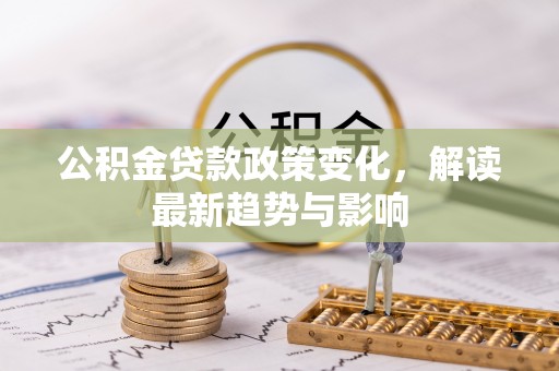 姚安公积金贷款政策变化，解读最新趋势与影响