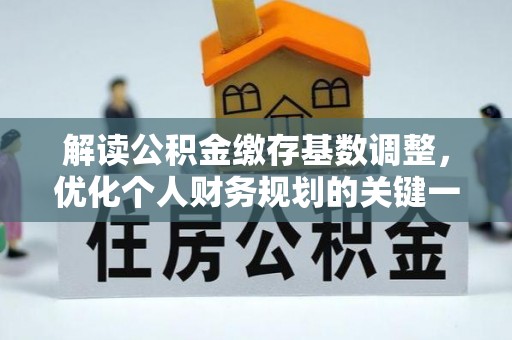 姚安解读公积金缴存基数调整，优化个人财务规划的关键一步