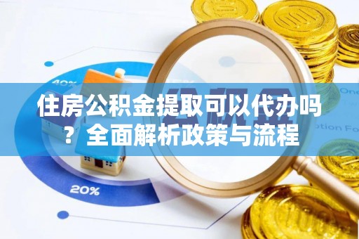 姚安住房公积金提取可以代办吗？全面解析政策与流程