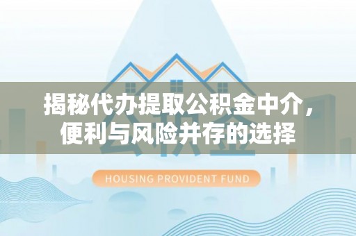 姚安揭秘代办提取公积金中介，便利与风险并存的选择