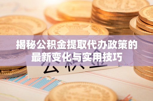 姚安揭秘公积金提取代办政策的最新变化与实用技巧