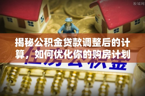 姚安揭秘公积金贷款调整后的计算，如何优化你的购房计划