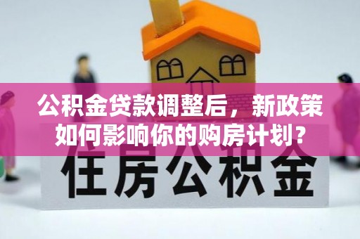 姚安公积金贷款调整后，新政策如何影响你的购房计划？