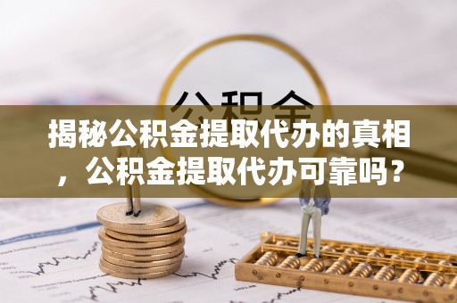 姚安揭秘公积金提取代办的真相，公积金提取代办可靠吗？