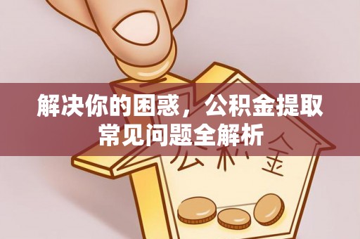 姚安解决你的困惑，公积金提取常见问题全解析